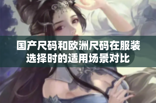 國產(chǎn)尺碼和歐洲尺碼在服裝選擇時(shí)的適用場景對(duì)比