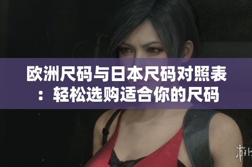 歐洲尺碼與日本尺碼對(duì)照表：輕松選購適合你的尺碼