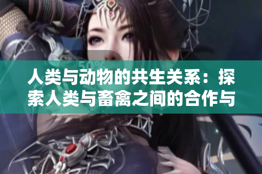 人類與動(dòng)物的共生關(guān)系：探索人類與畜禽之間的合作與互動(dòng)
