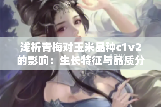 淺析青梅對玉米品種c1v2的影響：生長特征與品質分析