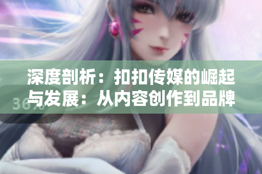 深度剖析：扣扣傳媒的崛起與發(fā)展：從內(nèi)容創(chuàng)作到品牌建設(shè)的全方位探索