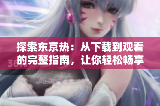 探索東京熱：從下載到觀看的完整指南，讓你輕松暢享
