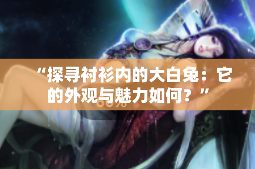 “探尋襯衫內(nèi)的大白兔：它的外觀與魅力如何？”