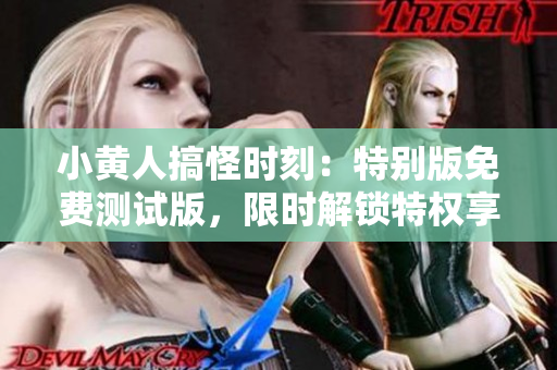 小黃人搞怪時(shí)刻：特別版免費(fèi)測(cè)試版，限時(shí)解鎖特權(quán)享樂(lè)！
