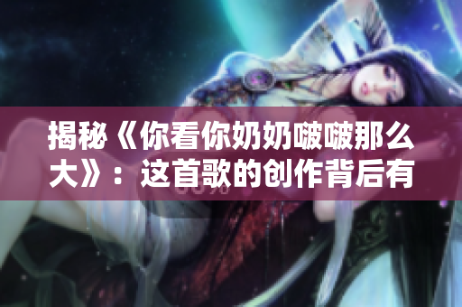 揭秘《你看你奶奶啵啵那么大》：這首歌的創(chuàng)作背后有什么故事？