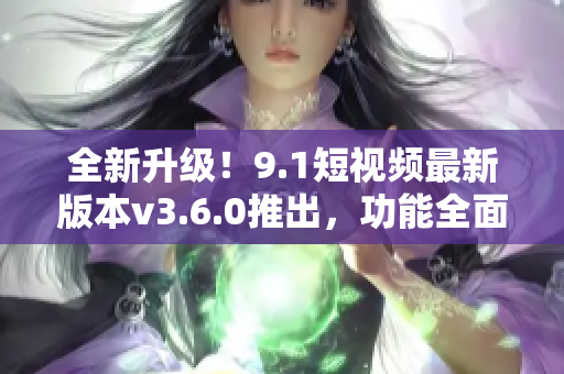 全新升級(jí)！9.1短視頻最新版本v3.6.0推出，功能全面升級(jí)，體驗(yàn)更優(yōu)！