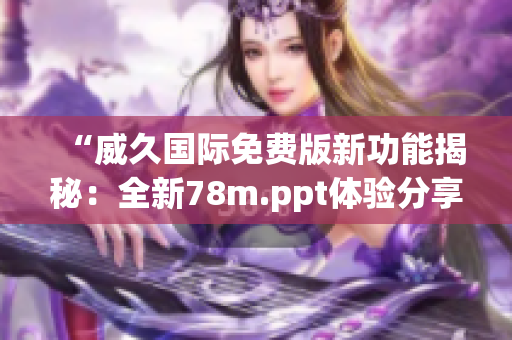 “威久國際免費版新功能揭秘：全新78m.ppt體驗分享！”