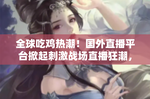 全球吃雞熱潮！國外直播平臺掀起刺激戰(zhàn)場直播狂潮，數(shù)百萬玩家在線競技