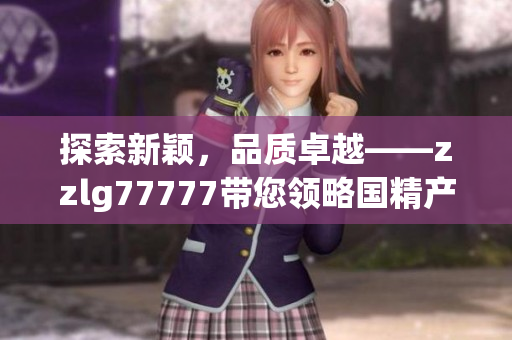 探索新穎，品質(zhì)卓越——zzlg77777帶您領(lǐng)略國(guó)精產(chǎn)品的魅力與獨(dú)特之處