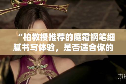 “柏教授推薦的庭霜鋼筆細膩書寫體驗，是否適合你的書寫需求？”
