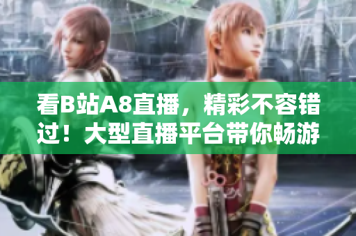 看B站A8直播，精彩不容錯(cuò)過(guò)！大型直播平臺(tái)帶你暢游互聯(lián)網(wǎng)世界