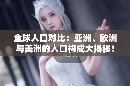 全球人口對比：亞洲、歐洲與美洲的人口構(gòu)成大揭秘！