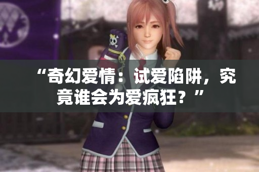“奇幻愛情：試愛陷阱，究竟誰會為愛瘋狂？”
