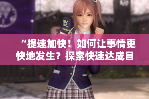 “提速加快！如何讓事情更快地發(fā)生？探索快速達(dá)成目標(biāo)的方法和技巧！”