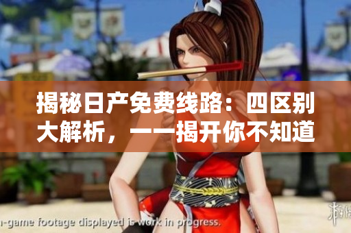 揭秘日產(chǎn)免費線路：四區(qū)別大解析，一一揭開你不知道的秘密！