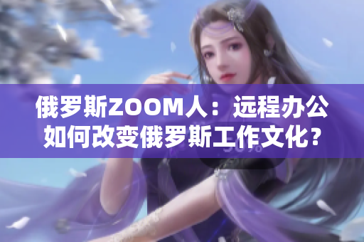 俄羅斯ZOOM人：遠(yuǎn)程辦公如何改變俄羅斯工作文化？