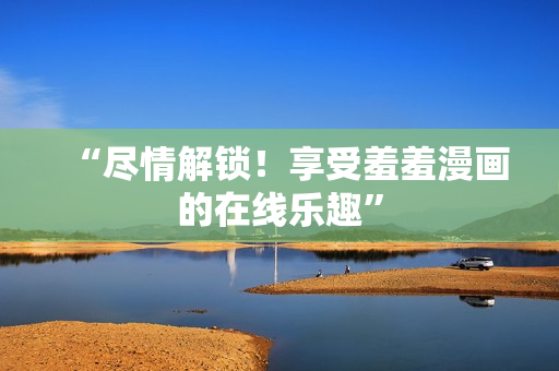“盡情解鎖！享受羞羞漫畫的在線樂(lè)趣”