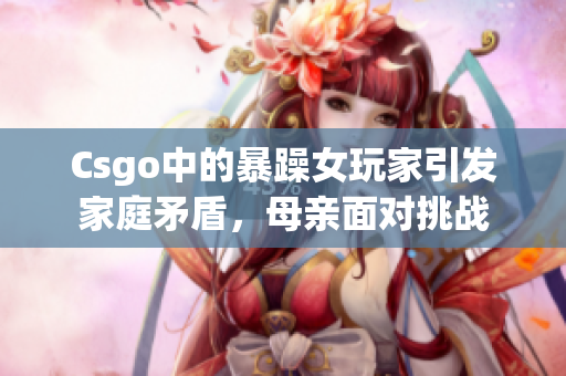 Csgo中的暴躁女玩家引發(fā)家庭矛盾，母親面對(duì)挑戰(zhàn)