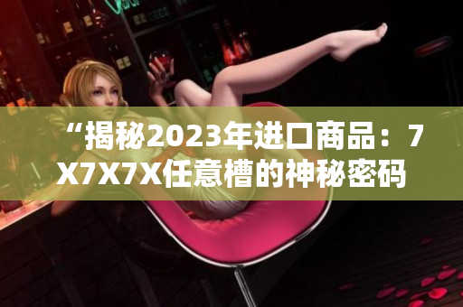 “揭秘2023年進(jìn)口商品：7X7X7X任意槽的神秘密碼”