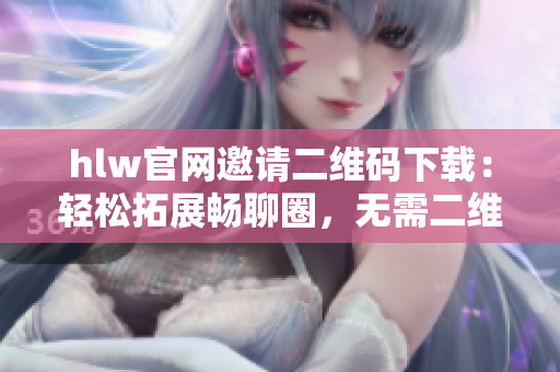 hlw官網(wǎng)邀請(qǐng)二維碼下載：輕松拓展暢聊圈，無(wú)需二維碼繁瑣輸入