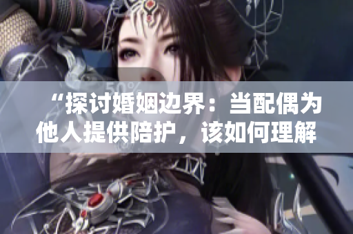 “探討婚姻邊界：當(dāng)配偶為他人提供陪護(hù)，該如何理解與處理？”