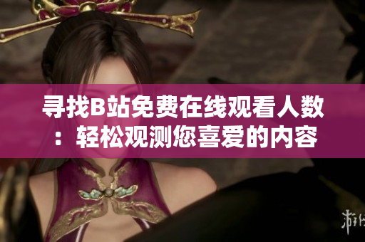 尋找B站免費(fèi)在線觀看人數(shù)：輕松觀測(cè)您喜愛(ài)的內(nèi)容
