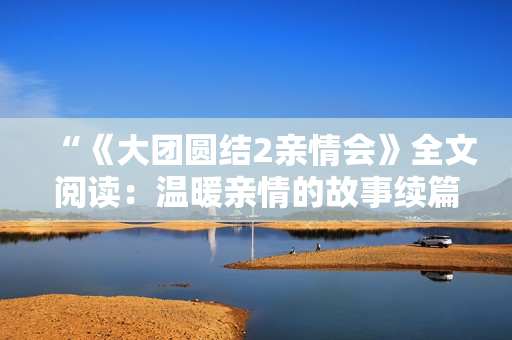 “《大團(tuán)圓結(jié)2親情會(huì)》全文閱讀：溫暖親情的故事續(xù)篇免費(fèi)呈現(xiàn)！”