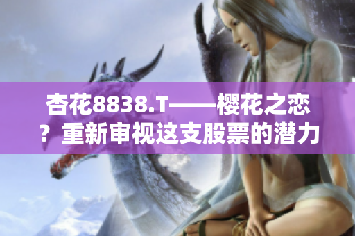杏花8838.T——櫻花之戀？重新審視這支股票的潛力