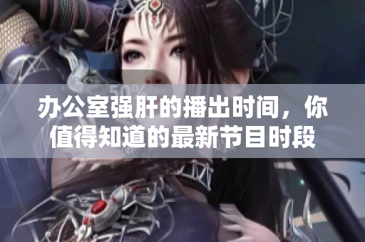 辦公室強(qiáng)肝的播出時(shí)間，你值得知道的最新節(jié)目時(shí)段