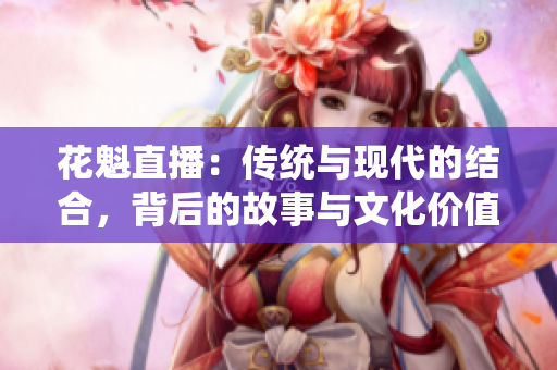 花魁直播：傳統(tǒng)與現(xiàn)代的結(jié)合，背后的故事與文化價值