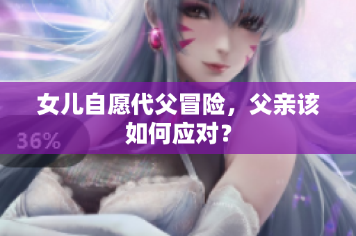 女兒自愿代父冒險(xiǎn)，父親該如何應(yīng)對(duì)？