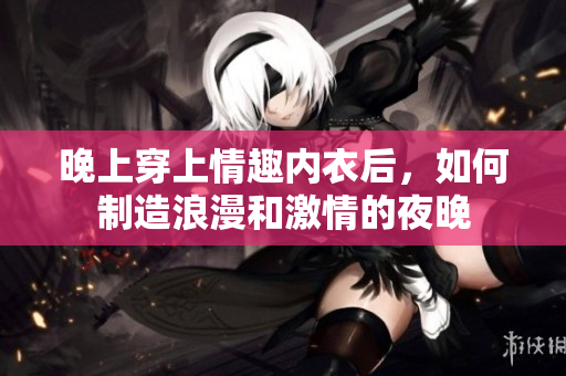 晚上穿上情趣內(nèi)衣后，如何制造浪漫和激情的夜晚