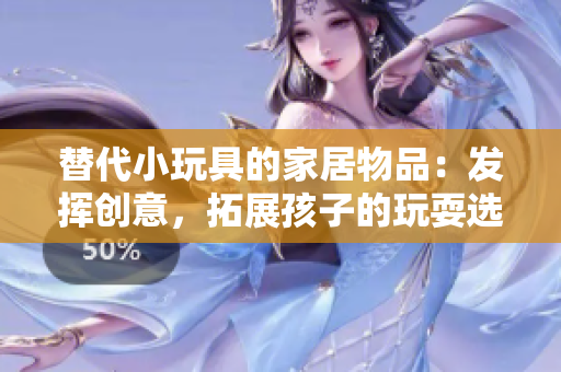 替代小玩具的家居物品：發(fā)揮創(chuàng)意，拓展孩子的玩耍選擇