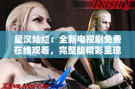 星漢燦爛：全新電視劇免費在線觀看，完整版精彩呈現(xiàn)！