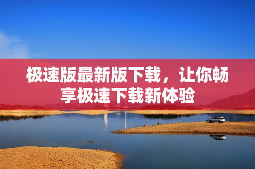 極速版最新版下載，讓你暢享極速下載新體驗