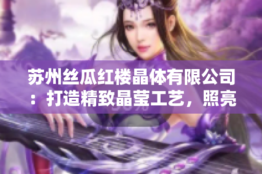 蘇州絲瓜紅樓晶體有限公司：打造精致晶瑩工藝，照亮生活之美