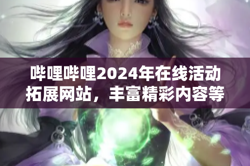 嗶哩嗶哩2024年在線活動(dòng)拓展網(wǎng)站，豐富精彩內(nèi)容等你來(lái)探索