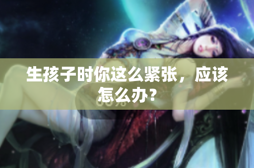 生孩子時(shí)你這么緊張，應(yīng)該怎么辦？