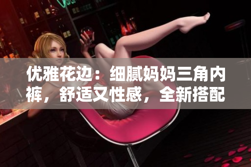 優(yōu)雅花邊：細(xì)膩媽媽三角內(nèi)褲，舒適又性感，全新搭配，完美呵護(hù)