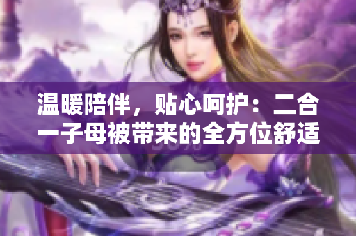 溫暖陪伴，貼心呵護(hù)：二合一子母被帶來(lái)的全方位舒適體驗(yàn)