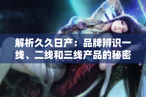 解析久久日產(chǎn)：品牌辨識一線、二線和三線產(chǎn)品的秘密