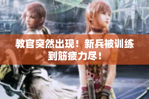 教官突然出現(xiàn)！新兵被訓(xùn)練到筋疲力盡！