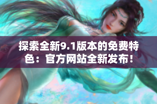 探索全新9.1版本的免費(fèi)特色：官方網(wǎng)站全新發(fā)布！