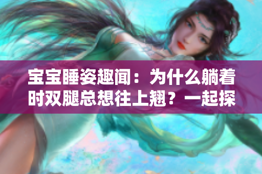 寶寶睡姿趣聞：為什么躺著時雙腿總想往上翹？一起探討！