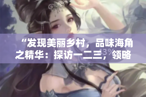 “發(fā)現(xiàn)美麗鄉(xiāng)村，品味海角之精華：探訪一二三，領(lǐng)略純正國味”