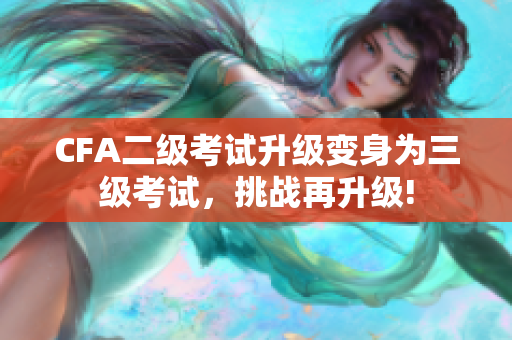 CFA二級(jí)考試升級(jí)變身為三級(jí)考試，挑戰(zhàn)再升級(jí)!