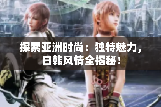 探索亞洲時尚：獨特魅力，日韓風情全揭秘！