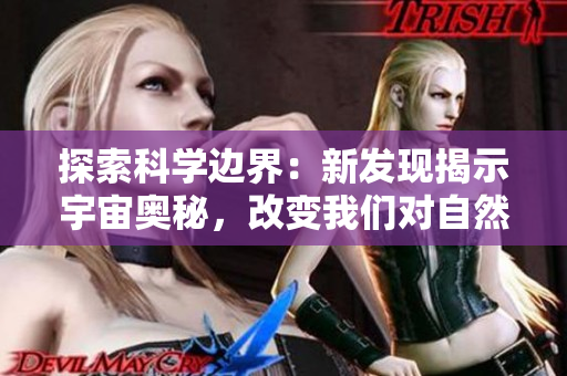 探索科學(xué)邊界：新發(fā)現(xiàn)揭示宇宙奧秘，改變我們對自然規(guī)律的理解