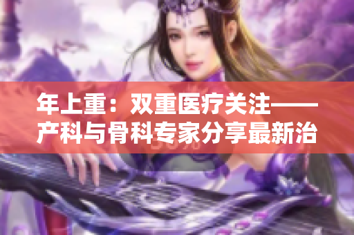 年上重：雙重醫(yī)療關(guān)注——產(chǎn)科與骨科專(zhuān)家分享最新治療 in