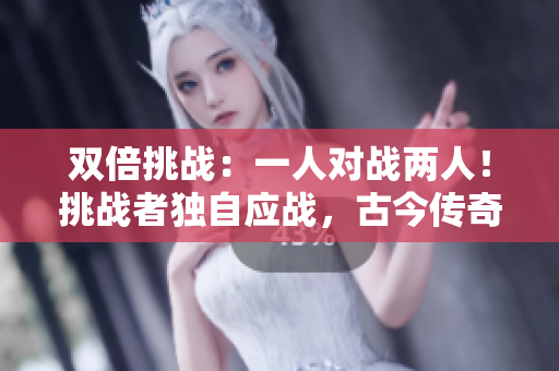 雙倍挑戰(zhàn)：一人對戰(zhàn)兩人！挑戰(zhàn)者獨自應(yīng)戰(zhàn)，古今傳奇再現(xiàn)!